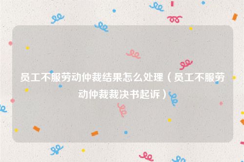 员工不服劳动仲裁结果怎么处理（员工不服劳动仲裁裁决书起诉）
