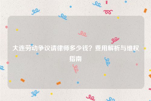 大连劳动争议请律师多少钱？费用解析与维权指南