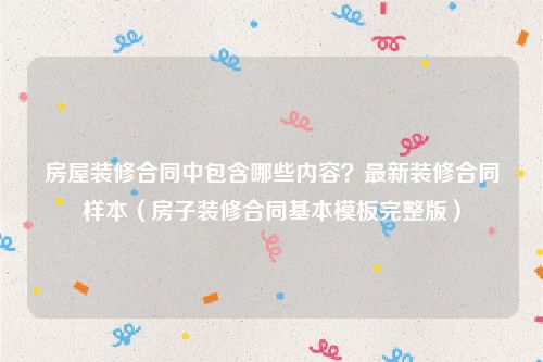 房屋装修合同中包含哪些内容？最新装修合同样本（房子装修合同基本模板完整版）