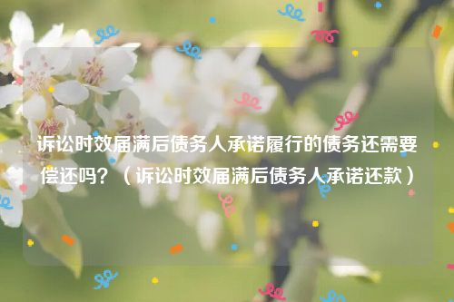诉讼时效届满后债务人承诺履行的债务还需要偿还吗？（诉讼时效届满后债务人承诺还款）