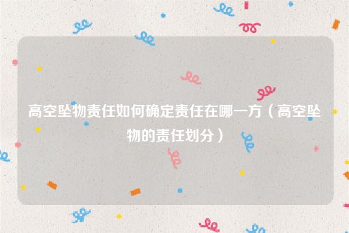 高空坠物责任如何确定责任在哪一方（高空坠物的责任划分）