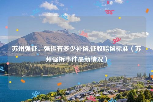 苏州强征、强拆有多少补偿,征收赔偿标准（苏州强拆事件最新情况）