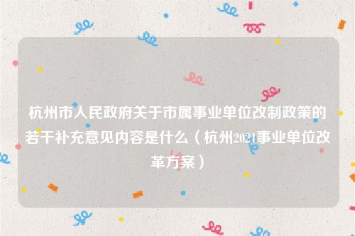 杭州市人民政府关于市属事业单位改制政策的若干补充意见内容是什么（杭州2021事业单位改革方案）