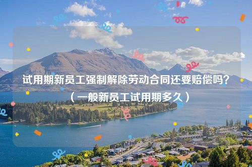 试用期新员工强制解除劳动合同还要赔偿吗？（一般新员工试用期多久）