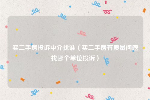 买二手房投诉中介找谁（买二手房有质量问题找哪个单位投诉）