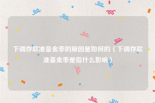 下调存款准备金率的原因是如何的（下调存款准备金率是指什么影响）