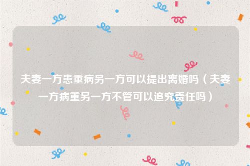夫妻一方患重病另一方可以提出离婚吗（夫妻一方病重另一方不管可以追究责任吗）