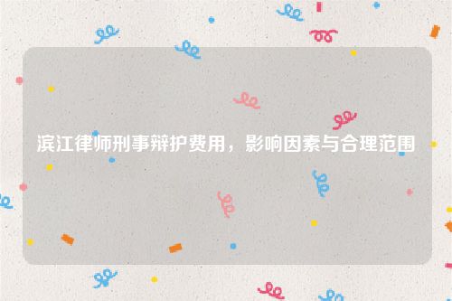 滨江律师刑事辩护费用，影响因素与合理范围