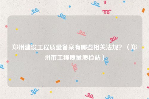 郑州建设工程质量备案有哪些相关法规？（郑州市工程质量质检站）