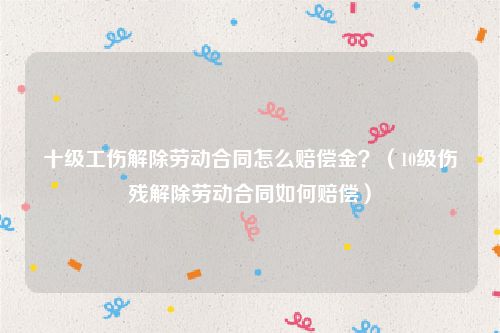 十级工伤解除劳动合同怎么赔偿金？（10级伤残解除劳动合同如何赔偿）