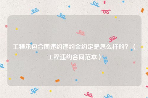 工程承包合同违约违约金约定是怎么样的？（工程违约合同范本）
