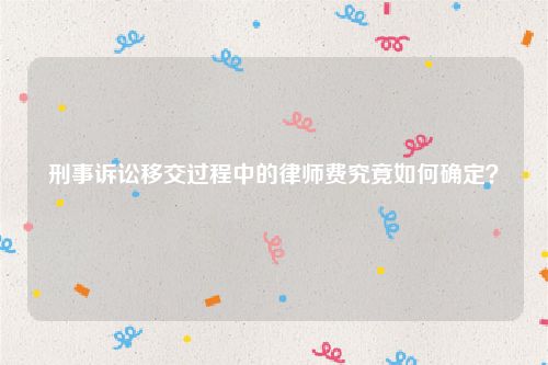 刑事诉讼移交过程中的律师费究竟如何确定？