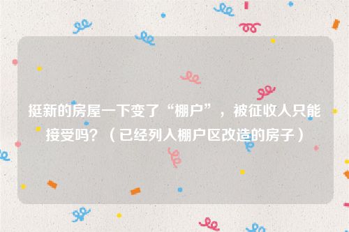 挺新的房屋一下变了“棚户”，被征收人只能接受吗？（已经列入棚户区改造的房子）