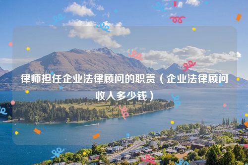 律师担任企业法律顾问的职责（企业法律顾问收入多少钱）