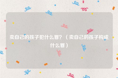 卖自己的孩子犯什么罪？（卖自己的孩子构成什么罪）