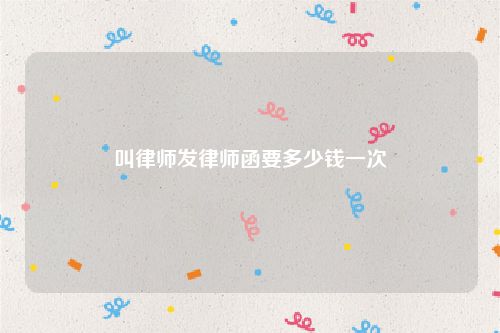 叫律师发律师函要多少钱一次