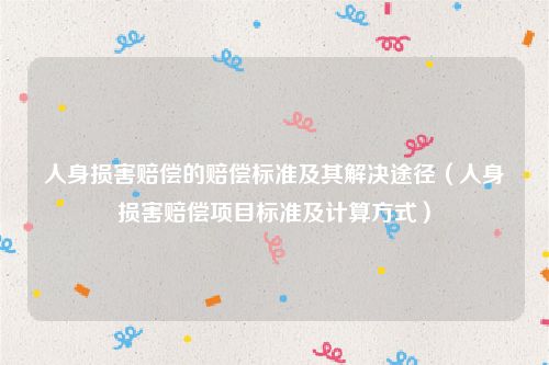 人身损害赔偿的赔偿标准及其解决途径（人身损害赔偿项目标准及计算方式）