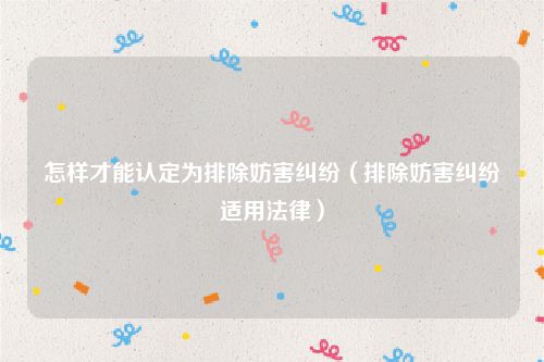 怎样才能认定为排除妨害纠纷（排除妨害纠纷适用法律）