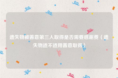 遗失物被善意第三人取得是否需要感谢费（遗失物适不适用善意取得）