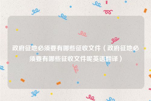 政府征地必须要有哪些征收文件（政府征地必须要有哪些征收文件呢英语翻译）