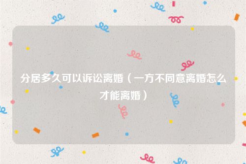 分居多久可以诉讼离婚（一方不同意离婚怎么才能离婚）