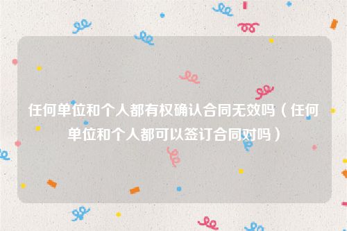 任何单位和个人都有权确认合同无效吗（任何单位和个人都可以签订合同对吗）