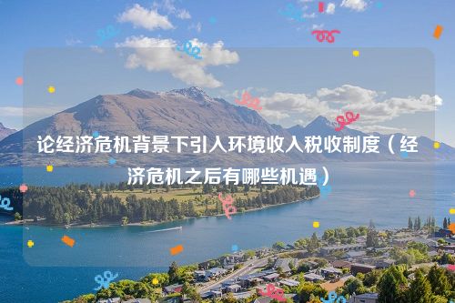 论经济危机背景下引入环境收入税收制度（经济危机之后有哪些机遇）