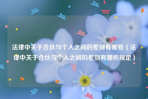 法律中关于合伙与个人之间的差别有哪些（法律中关于合伙与个人之间的差别有哪些规定）