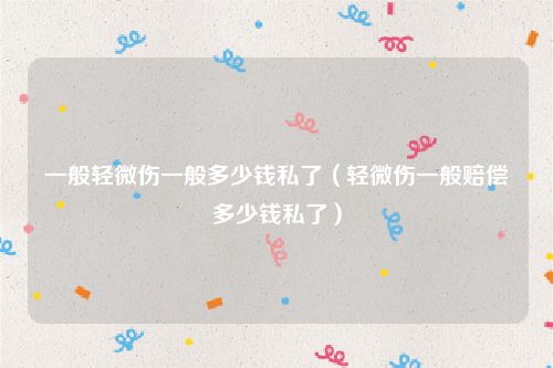 一般轻微伤一般多少钱私了（轻微伤一般赔偿多少钱私了）