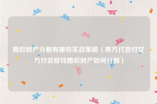 婚后财产分割有哪些实战策略（男方付首付女方付装修钱婚后财产如何分割）