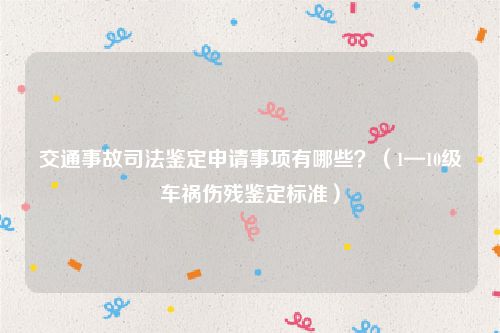 交通事故司法鉴定申请事项有哪些？（1—10级车祸伤残鉴定标准）