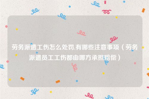 劳务派遣工伤怎么处罚,有哪些注意事项（劳务派遣员工工伤都由哪方承担赔偿）