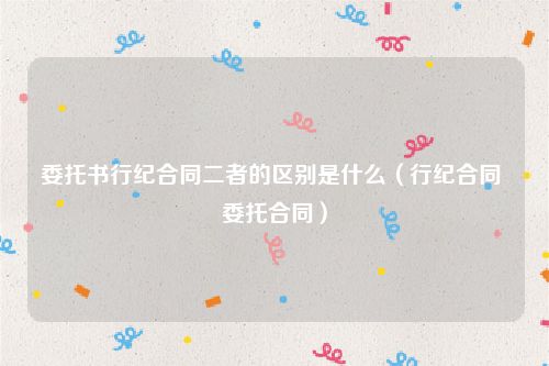 委托书行纪合同二者的区别是什么（行纪合同 委托合同）