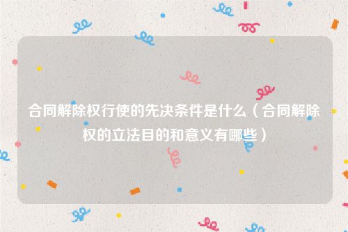合同解除权行使的先决条件是什么（合同解除权的立法目的和意义有哪些）