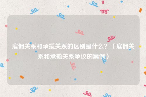 雇佣关系和承揽关系的区别是什么？（雇佣关系和承揽关系争议的案例）