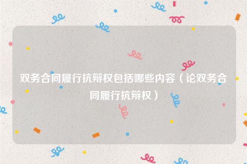 双务合同履行抗辩权包括哪些内容（论双务合同履行抗辩权）