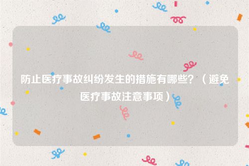 防止医疗事故纠纷发生的措施有哪些？（避免医疗事故注意事项）