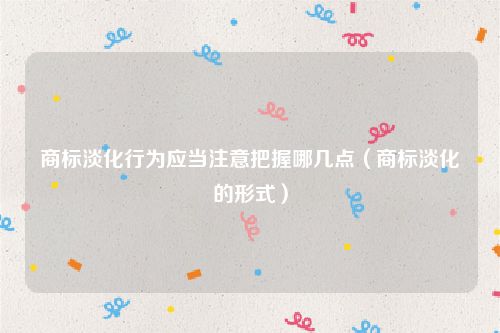 商标淡化行为应当注意把握哪几点（商标淡化的形式）