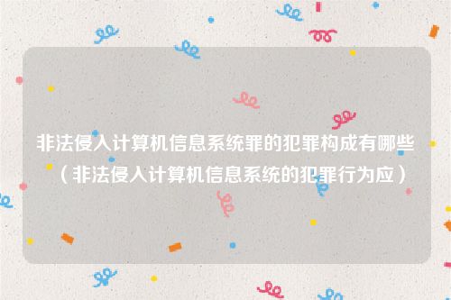 非法侵入计算机信息系统罪的犯罪构成有哪些（非法侵入计算机信息系统的犯罪行为应）