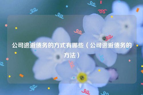 公司逃避债务的方式有哪些（公司逃避债务的方法）