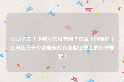 公司法关于少数股东权有哪些法律上的保护（公司法关于少数股东权有哪些法律上的保护规定）