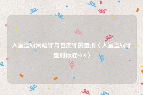 入室盗窃窝藏罪与包庇罪的量刑（入室盗窃罪量刑标准2019）