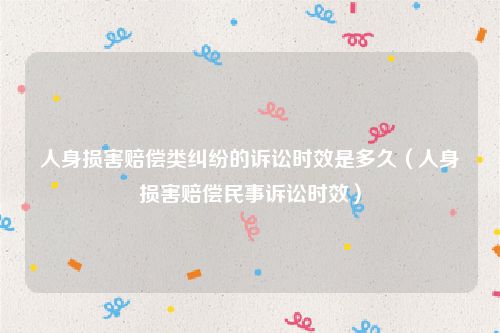 人身损害赔偿类纠纷的诉讼时效是多久（人身损害赔偿民事诉讼时效）