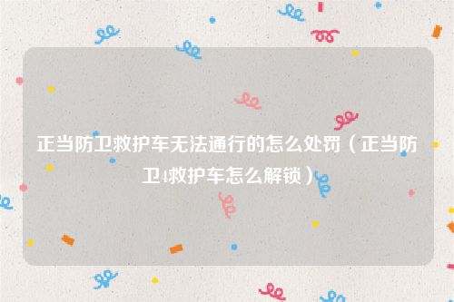 正当防卫救护车无法通行的怎么处罚（正当防卫4救护车怎么解锁）
