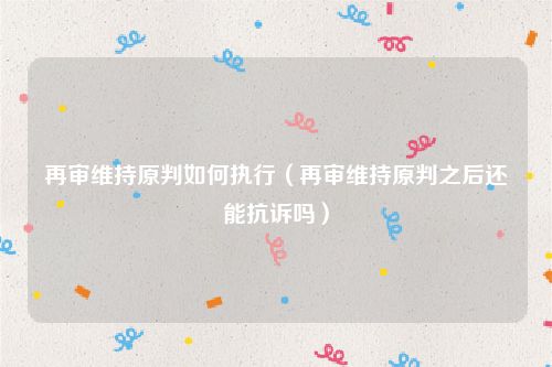 再审维持原判如何执行（再审维持原判之后还能抗诉吗）