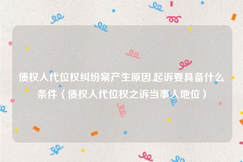 债权人代位权纠纷案产生原因,起诉要具备什么条件（债权人代位权之诉当事人地位）