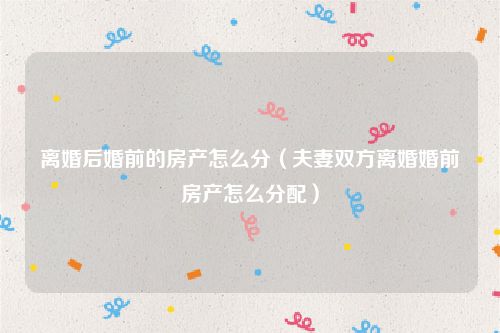 离婚后婚前的房产怎么分（夫妻双方离婚婚前房产怎么分配）