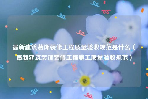 最新建筑装饰装修工程质量验收规范是什么（最新建筑装饰装修工程施工质量验收规范）