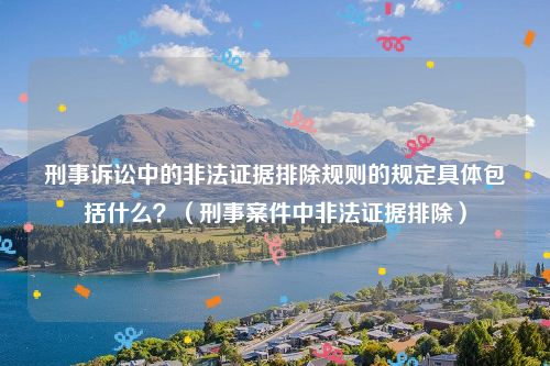 刑事诉讼中的非法证据排除规则的规定具体包括什么？（刑事案件中非法证据排除）
