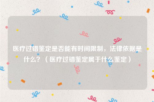 医疗过错鉴定是否能有时间限制，法律依据是什么？（医疗过错鉴定属于什么鉴定）